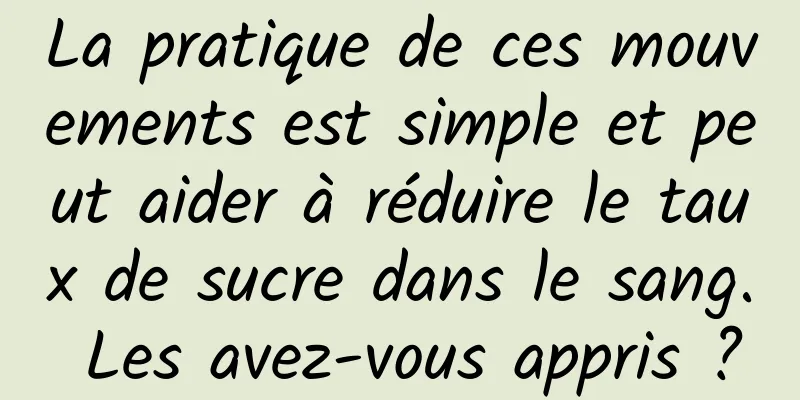 La pratique de ces mouvements est simple et peut aider à réduire le taux de sucre dans le sang. Les avez-vous appris ?