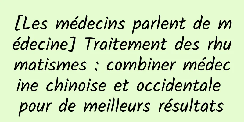 [Les médecins parlent de médecine] Traitement des rhumatismes : combiner médecine chinoise et occidentale pour de meilleurs résultats