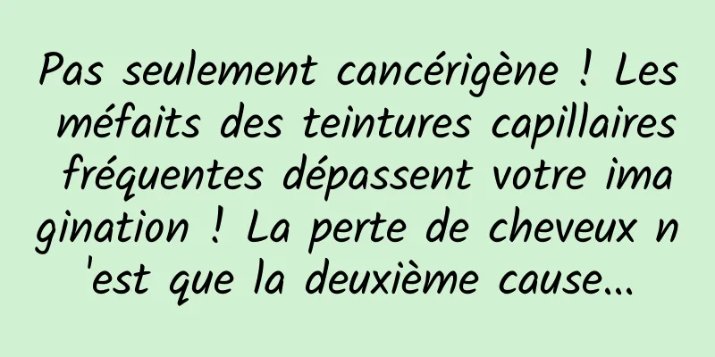 Pas seulement cancérigène ! Les méfaits des teintures capillaires fréquentes dépassent votre imagination ! La perte de cheveux n'est que la deuxième cause...