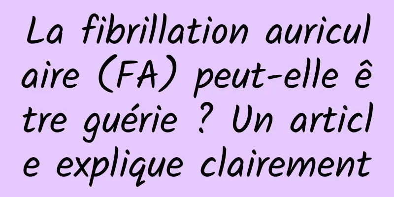 La fibrillation auriculaire (FA) peut-elle être guérie ? Un article explique clairement