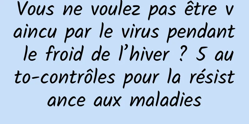 Vous ne voulez pas être vaincu par le virus pendant le froid de l’hiver ? 5 auto-contrôles pour la résistance aux maladies