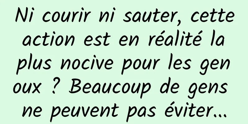 Ni courir ni sauter, cette action est en réalité la plus nocive pour les genoux ? Beaucoup de gens ne peuvent pas éviter...