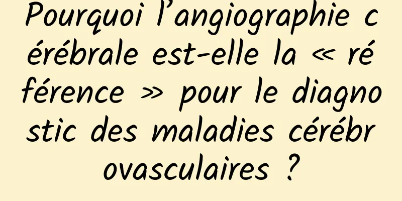 Pourquoi l’angiographie cérébrale est-elle la « référence » pour le diagnostic des maladies cérébrovasculaires ?