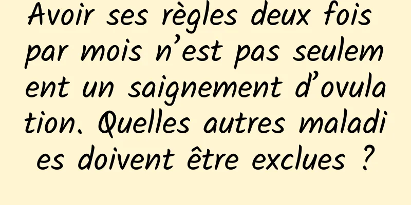 Avoir ses règles deux fois par mois n’est pas seulement un saignement d’ovulation. Quelles autres maladies doivent être exclues ?