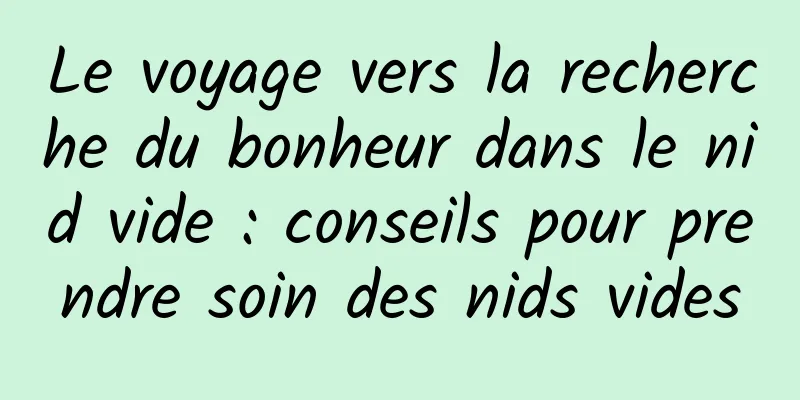 Le voyage vers la recherche du bonheur dans le nid vide : conseils pour prendre soin des nids vides