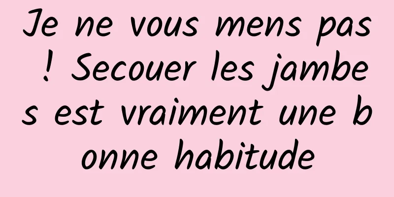 Je ne vous mens pas ! Secouer les jambes est vraiment une bonne habitude