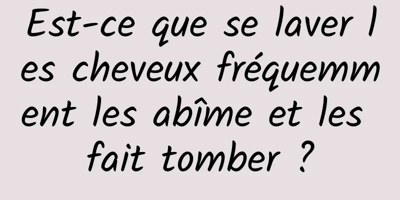 Est-ce que se laver les cheveux fréquemment les abîme et les fait tomber ?