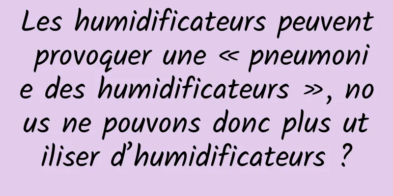 Les humidificateurs peuvent provoquer une « pneumonie des humidificateurs », nous ne pouvons donc plus utiliser d’humidificateurs ?