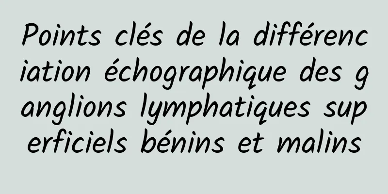 Points clés de la différenciation échographique des ganglions lymphatiques superficiels bénins et malins