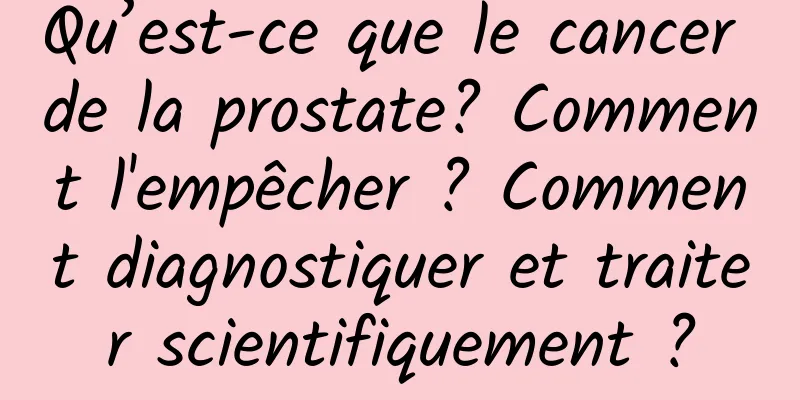 Qu’est-ce que le cancer de la prostate? Comment l'empêcher ? Comment diagnostiquer et traiter scientifiquement ?