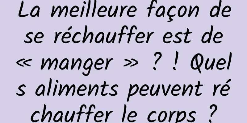 La meilleure façon de se réchauffer est de « manger » ? ! Quels aliments peuvent réchauffer le corps ?