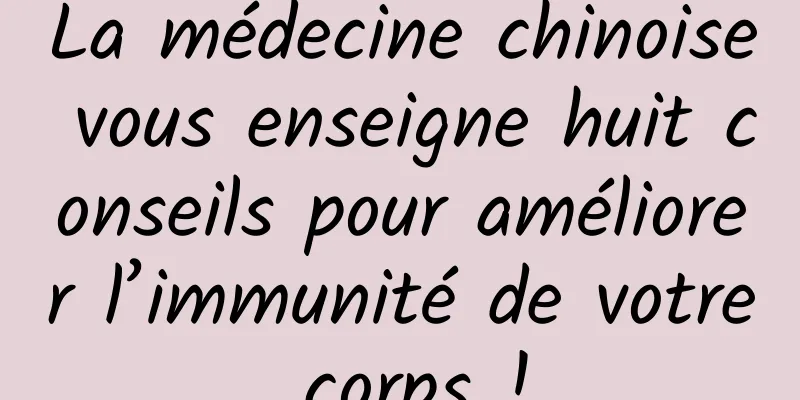 La médecine chinoise vous enseigne huit conseils pour améliorer l’immunité de votre corps !