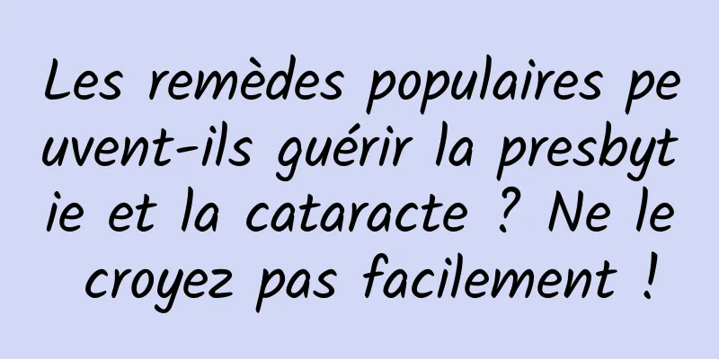 Les remèdes populaires peuvent-ils guérir la presbytie et la cataracte ? Ne le croyez pas facilement !