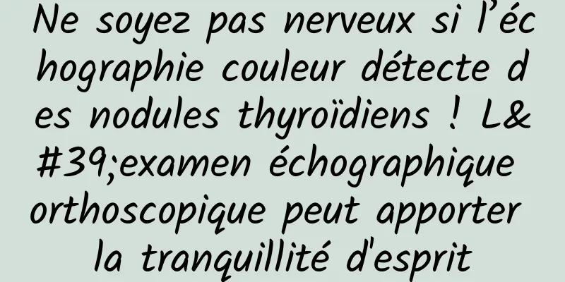Ne soyez pas nerveux si l’échographie couleur détecte des nodules thyroïdiens ! L'examen échographique orthoscopique peut apporter la tranquillité d'esprit