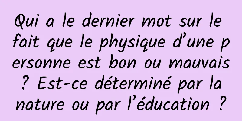 Qui a le dernier mot sur le fait que le physique d’une personne est bon ou mauvais ? Est-ce déterminé par la nature ou par l’éducation ?