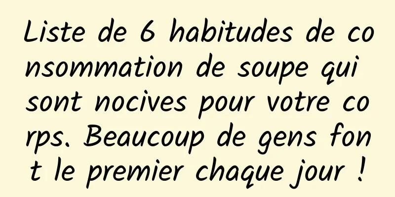Liste de 6 habitudes de consommation de soupe qui sont nocives pour votre corps. Beaucoup de gens font le premier chaque jour !
