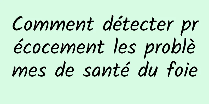 Comment détecter précocement les problèmes de santé du foie