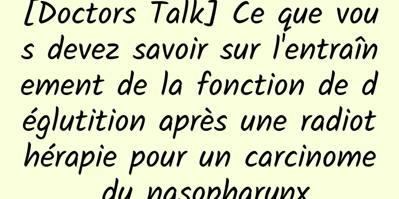 [Doctors Talk] Ce que vous devez savoir sur l'entraînement de la fonction de déglutition après une radiothérapie pour un carcinome du nasopharynx