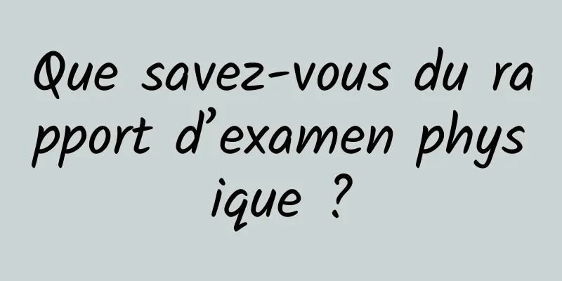Que savez-vous du rapport d’examen physique ?