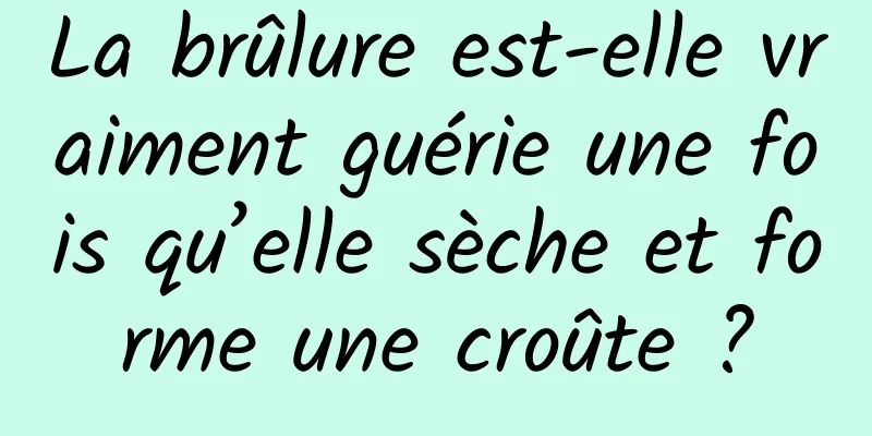 La brûlure est-elle vraiment guérie une fois qu’elle sèche et forme une croûte ?