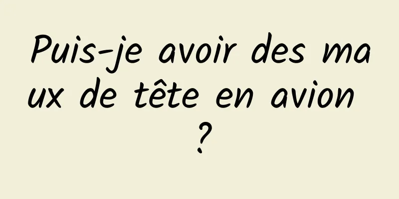 Puis-je avoir des maux de tête en avion ?