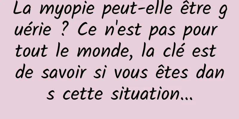 La myopie peut-elle être guérie ? Ce n'est pas pour tout le monde, la clé est de savoir si vous êtes dans cette situation...