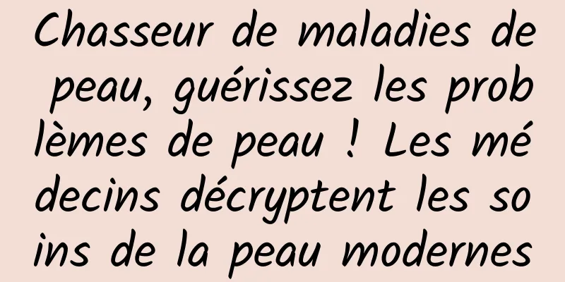 Chasseur de maladies de peau, guérissez les problèmes de peau ! Les médecins décryptent les soins de la peau modernes