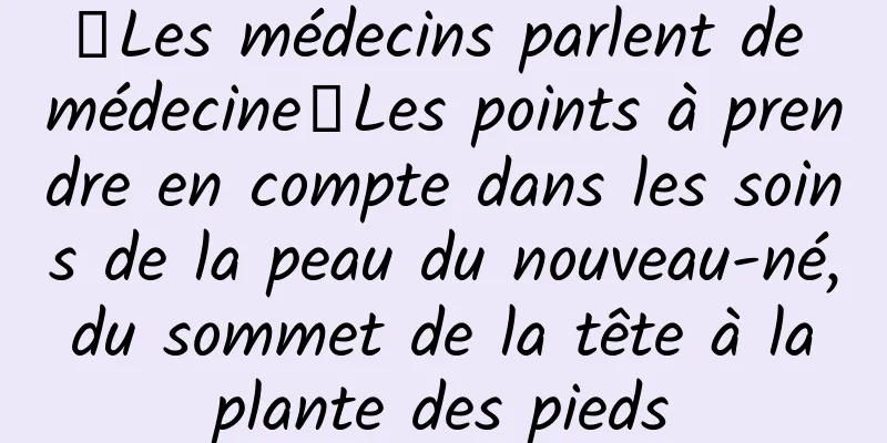 【Les médecins parlent de médecine】Les points à prendre en compte dans les soins de la peau du nouveau-né, du sommet de la tête à la plante des pieds