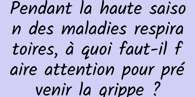 Pendant la haute saison des maladies respiratoires, à quoi faut-il faire attention pour prévenir la grippe ?