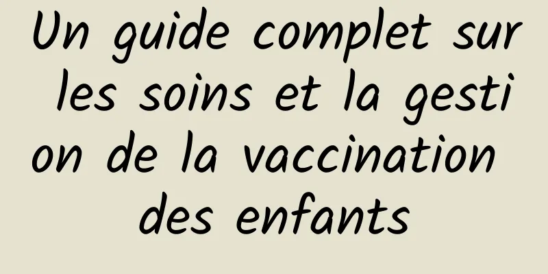Un guide complet sur les soins et la gestion de la vaccination des enfants
