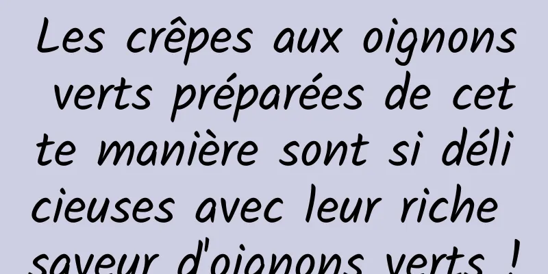 Les crêpes aux oignons verts préparées de cette manière sont si délicieuses avec leur riche saveur d'oignons verts !