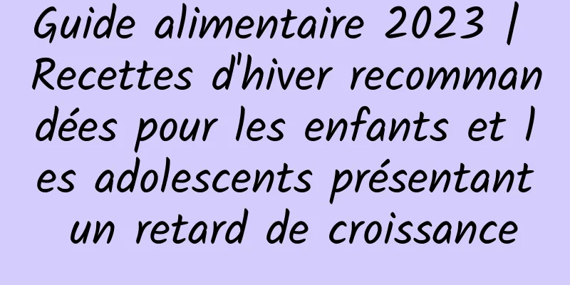 Guide alimentaire 2023 | Recettes d'hiver recommandées pour les enfants et les adolescents présentant un retard de croissance