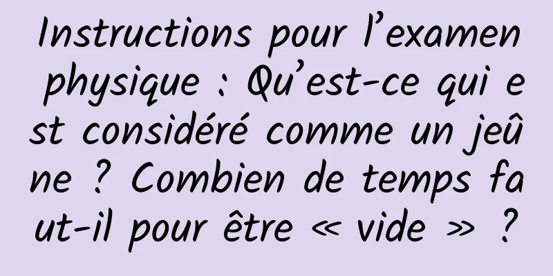 Instructions pour l’examen physique : Qu’est-ce qui est considéré comme un jeûne ? Combien de temps faut-il pour être « vide » ?