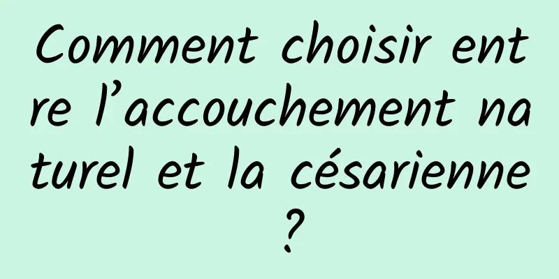 Comment choisir entre l’accouchement naturel et la césarienne ?