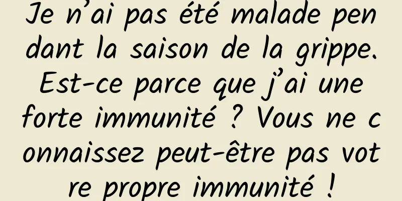 Je n’ai pas été malade pendant la saison de la grippe. Est-ce parce que j’ai une forte immunité ? Vous ne connaissez peut-être pas votre propre immunité !