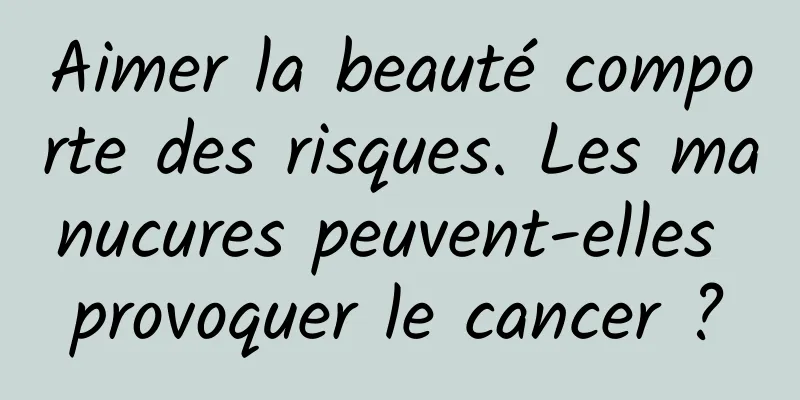 Aimer la beauté comporte des risques. Les manucures peuvent-elles provoquer le cancer ?