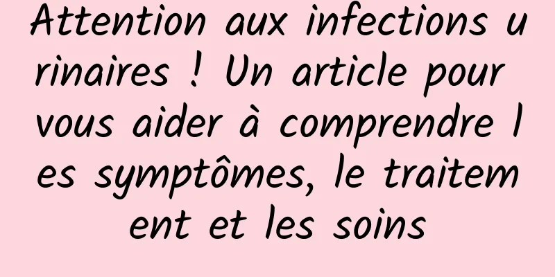 Attention aux infections urinaires ! Un article pour vous aider à comprendre les symptômes, le traitement et les soins
