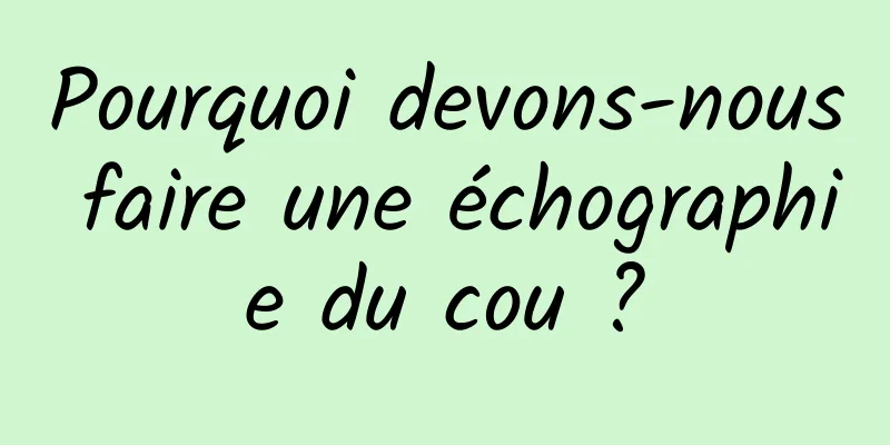 Pourquoi devons-nous faire une échographie du cou ?