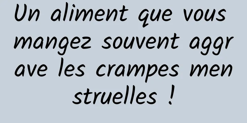 Un aliment que vous mangez souvent aggrave les crampes menstruelles !