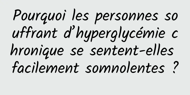 Pourquoi les personnes souffrant d’hyperglycémie chronique se sentent-elles facilement somnolentes ?