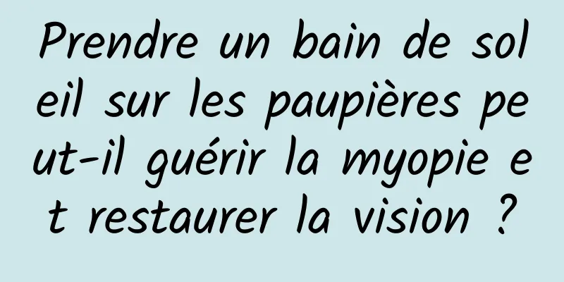 Prendre un bain de soleil sur les paupières peut-il guérir la myopie et restaurer la vision ?