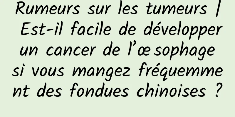 Rumeurs sur les tumeurs | Est-il facile de développer un cancer de l’œsophage si vous mangez fréquemment des fondues chinoises ?