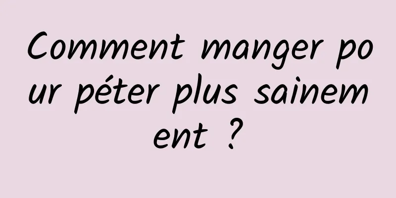 Comment manger pour péter plus sainement ?