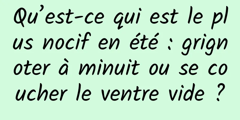 Qu’est-ce qui est le plus nocif en été : grignoter à minuit ou se coucher le ventre vide ?