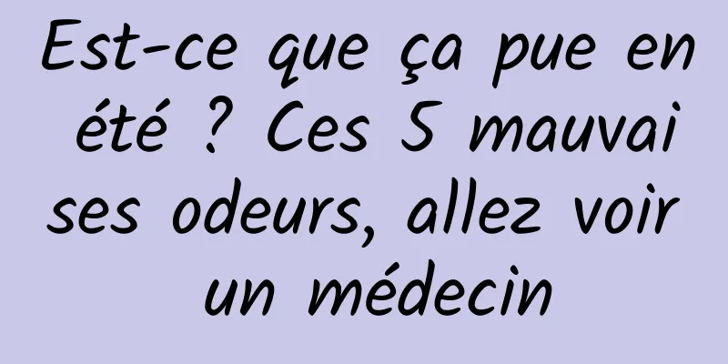 Est-ce que ça pue en été ? Ces 5 mauvaises odeurs, allez voir un médecin