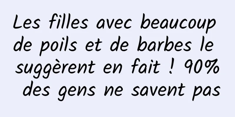 Les filles avec beaucoup de poils et de barbes le suggèrent en fait ! 90% des gens ne savent pas