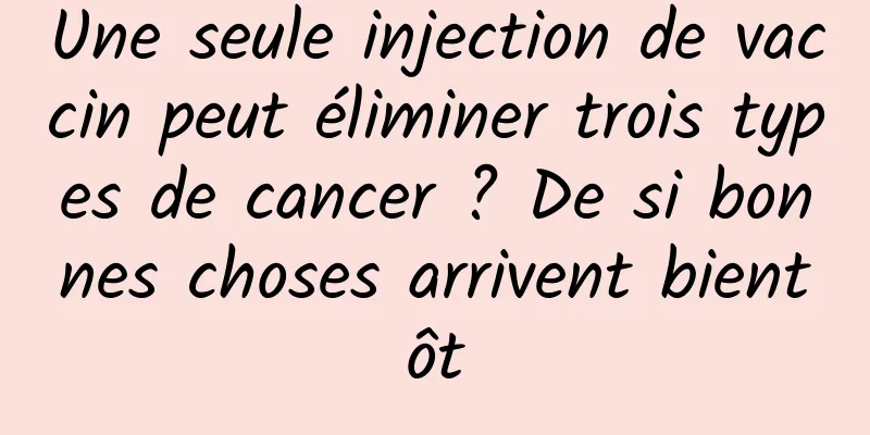 Une seule injection de vaccin peut éliminer trois types de cancer ? De si bonnes choses arrivent bientôt