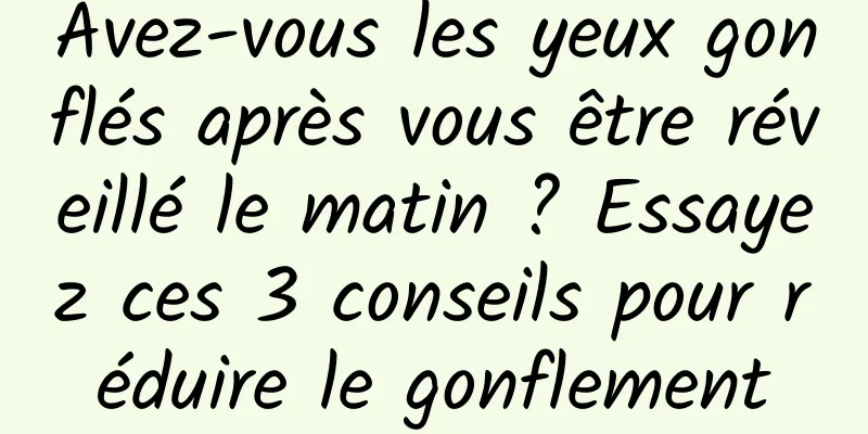Avez-vous les yeux gonflés après vous être réveillé le matin ? Essayez ces 3 conseils pour réduire le gonflement