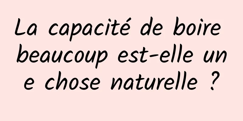 La capacité de boire beaucoup est-elle une chose naturelle ?