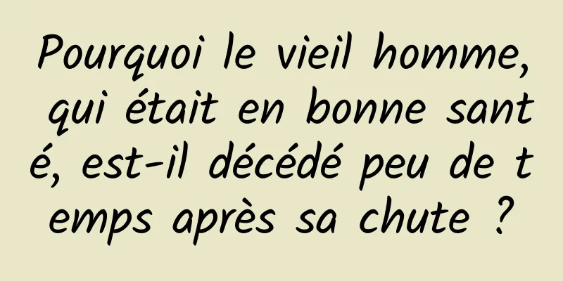 Pourquoi le vieil homme, qui était en bonne santé, est-il décédé peu de temps après sa chute ?